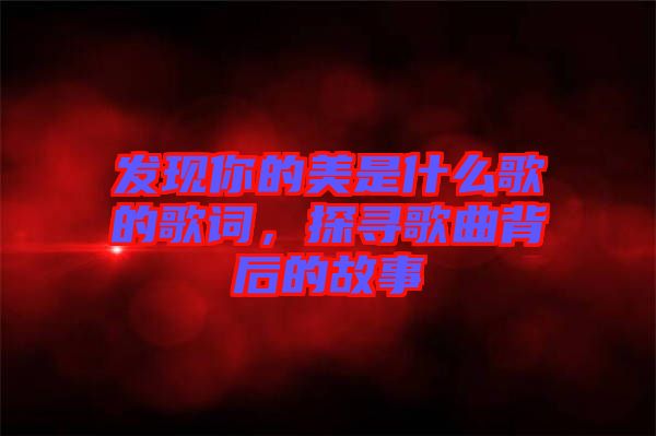 發(fā)現(xiàn)你的美是什么歌的歌詞，探尋歌曲背后的故事