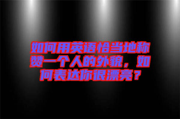 如何用英語(yǔ)恰當(dāng)?shù)胤Q贊一個(gè)人的外貌，如何表達(dá)你很漂亮？