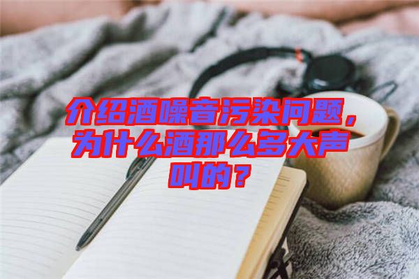 介紹酒噪音污染問題，為什么酒那么多大聲叫的？