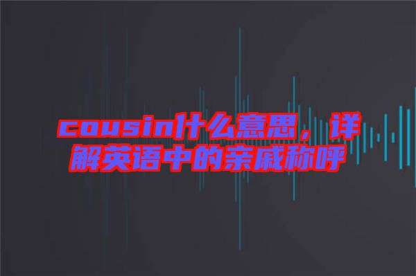 cousin什么意思，詳解英語中的親戚稱呼