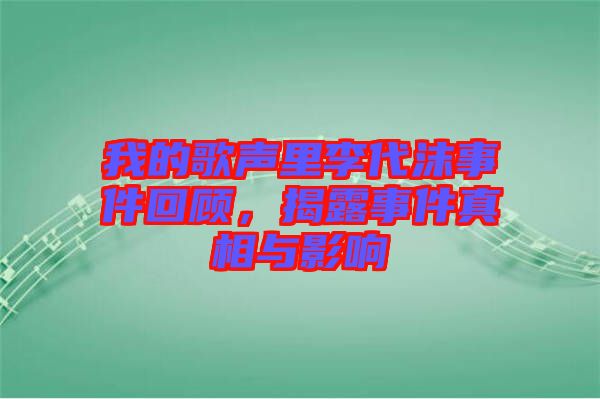 我的歌聲里李代沫事件回顧，揭露事件真相與影響