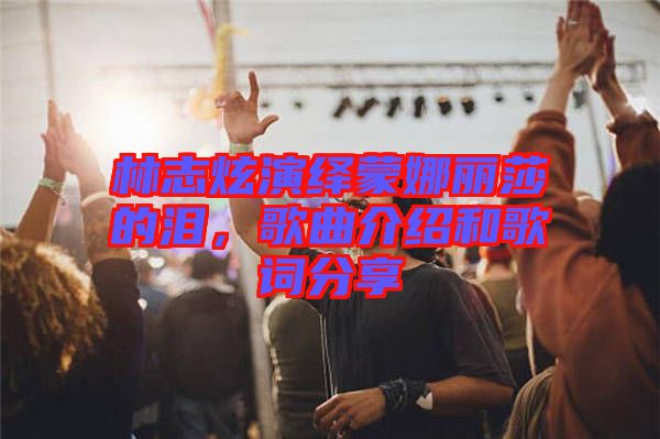 林志炫演繹蒙娜麗莎的淚，歌曲介紹和歌詞分享