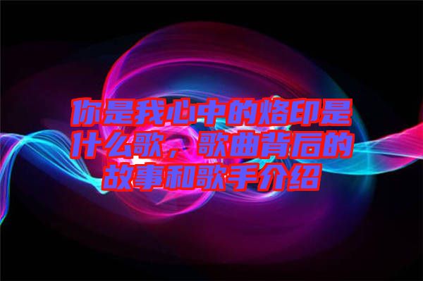 你是我心中的烙印是什么歌，歌曲背后的故事和歌手介紹