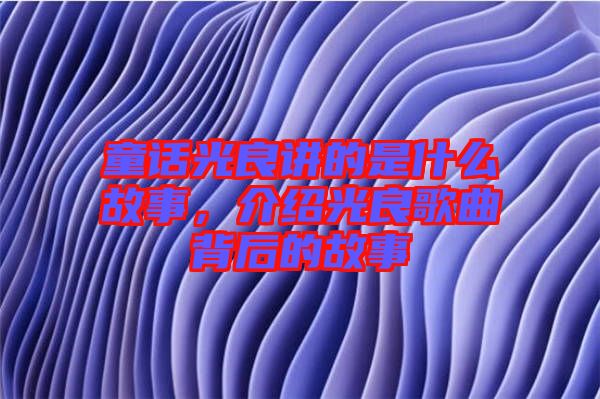 童話光良講的是什么故事，介紹光良歌曲背后的故事