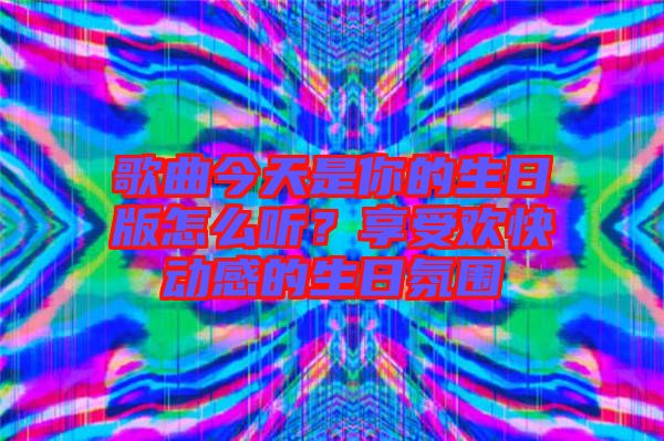 歌曲今天是你的生日版怎么聽？享受歡快動(dòng)感的生日氛圍