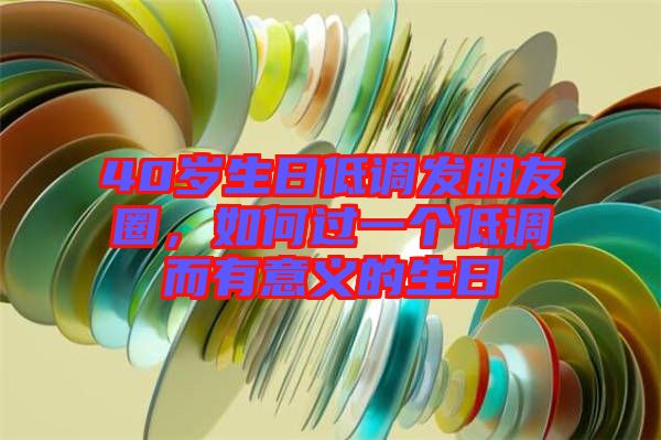 40歲生日低調(diào)發(fā)朋友圈，如何過(guò)一個(gè)低調(diào)而有意義的生日