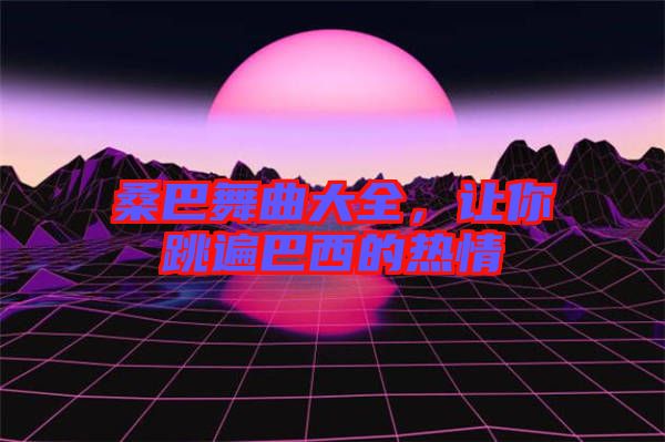 桑巴舞曲大全，讓你跳遍巴西的熱情