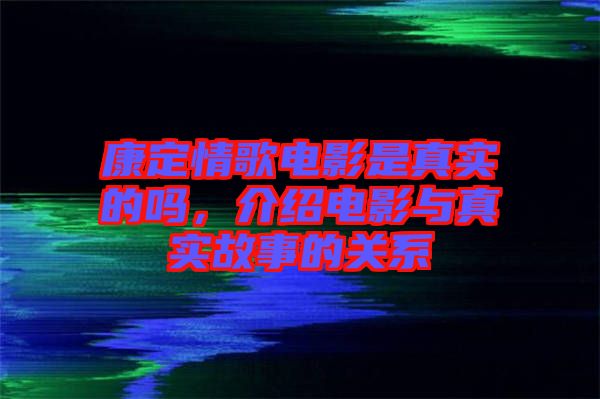 康定情歌電影是真實(shí)的嗎，介紹電影與真實(shí)故事的關(guān)系