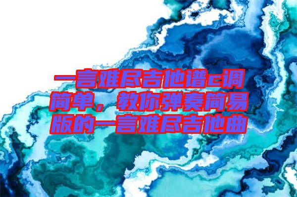 一言難盡吉他譜c調(diào)簡單，教你彈奏簡易版的一言難盡吉他曲