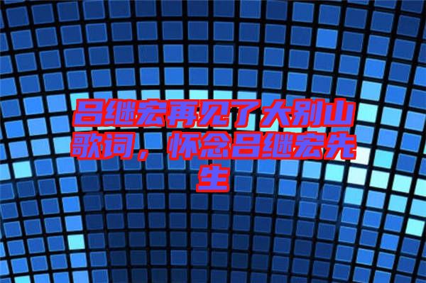 呂繼宏再見了大別山歌詞，懷念呂繼宏先生