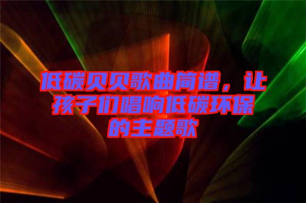 低碳貝貝歌曲簡譜，讓孩子們唱響低碳環(huán)保的主題歌