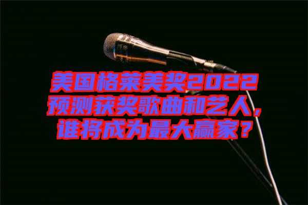 美國格萊美獎2022預(yù)測獲獎歌曲和藝人，誰將成為最大贏家？