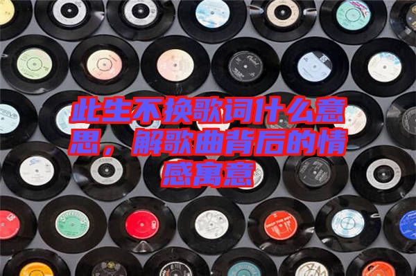 此生不換歌詞什么意思，解歌曲背后的情感寓意