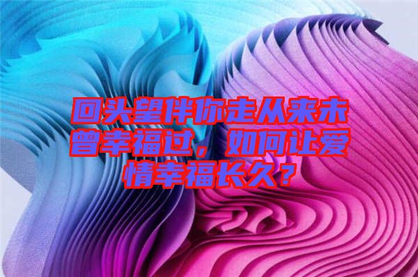 回頭望伴你走從來未曾幸福過，如何讓愛情幸福長久？