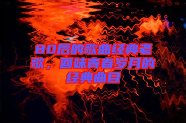 80后的歌曲經(jīng)典老歌，回味青春歲月的經(jīng)典曲目