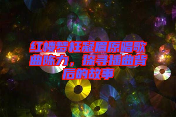 紅樓夢(mèng)枉凝眉原唱歌曲陳力，探尋插曲背后的故事