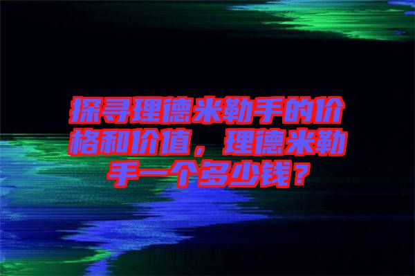 探尋理德米勒手的價格和價值，理德米勒手一個多少錢？