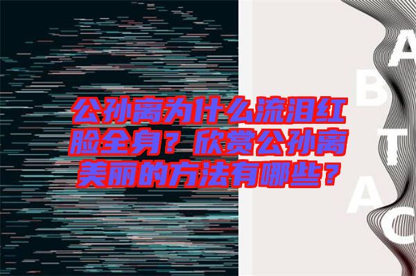 公孫離為什么流淚紅臉全身？欣賞公孫離美麗的方法有哪些？