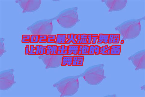 2022最火流行舞蹈，讓你跳出舞池的必備舞蹈