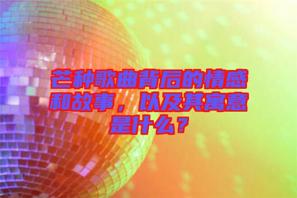 芒種歌曲背后的情感和故事，以及其寓意是什么？