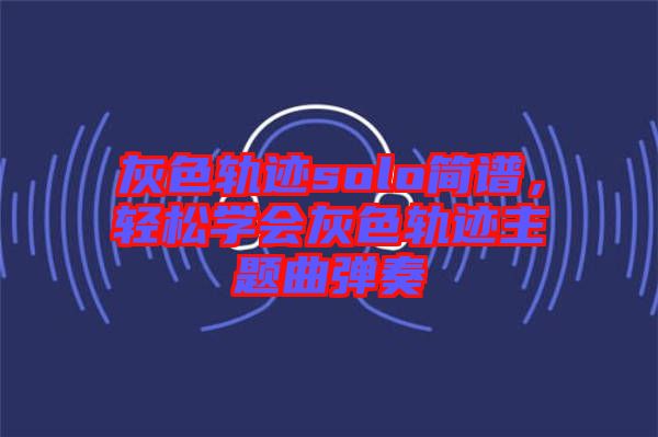 灰色軌跡solo簡譜，輕松學(xué)會灰色軌跡主題曲彈奏