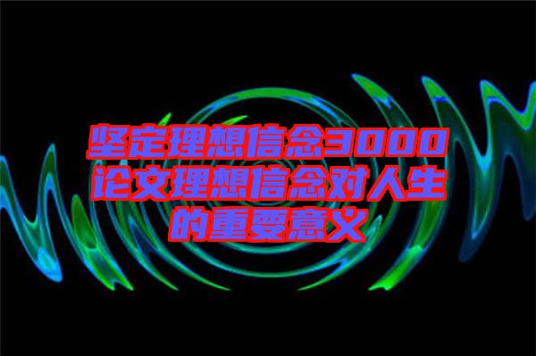 堅定理想信念3000論文理想信念對人生的重要意義