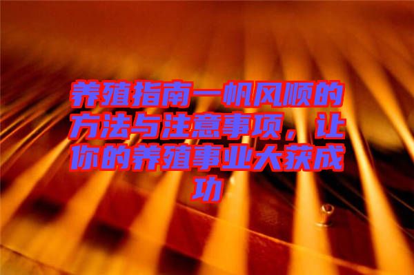 養(yǎng)殖指南一帆風(fēng)順的方法與注意事項(xiàng)，讓你的養(yǎng)殖事業(yè)大獲成功