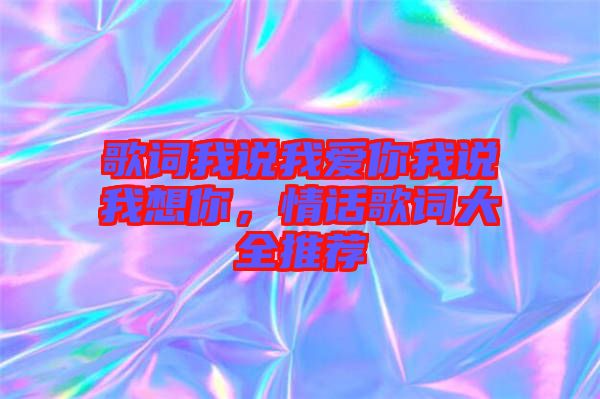 歌詞我說我愛你我說我想你，情話歌詞大全推薦