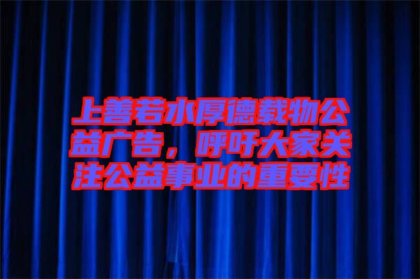 上善若水厚德載物公益廣告，呼吁大家關注公益事業(yè)的重要性