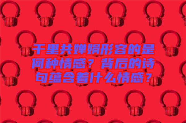 千里共嬋娟形容的是何種情感？背后的詩句蘊含著什么情感？