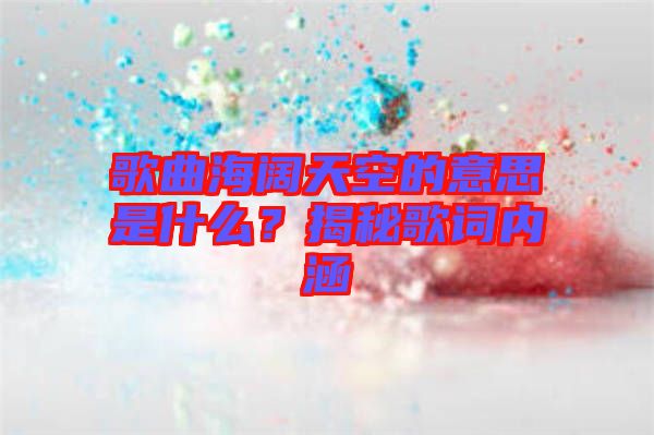 歌曲海闊天空的意思是什么？揭秘歌詞內(nèi)涵