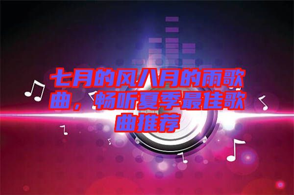 七月的風(fēng)八月的雨歌曲，暢聽(tīng)夏季最佳歌曲推薦