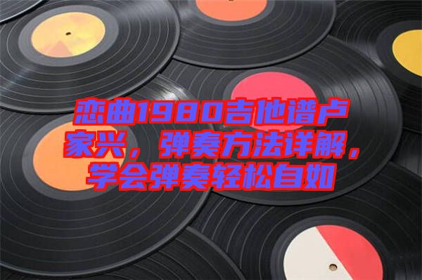 戀曲1980吉他譜盧家興，彈奏方法詳解，學(xué)會(huì)彈奏輕松自如