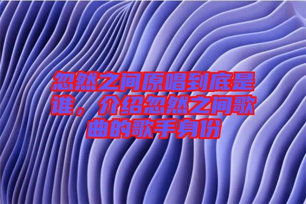 忽然之間原唱到底是誰，介紹忽然之間歌曲的歌手身份