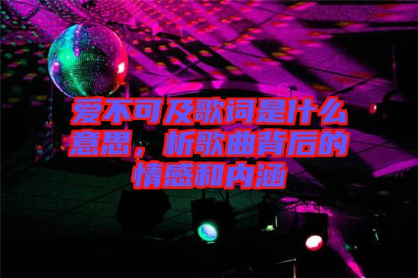 愛不可及歌詞是什么意思，析歌曲背后的情感和內(nèi)涵