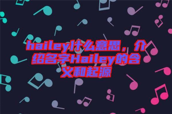 hailey什么意思，介紹名字Hailey的含義和起源