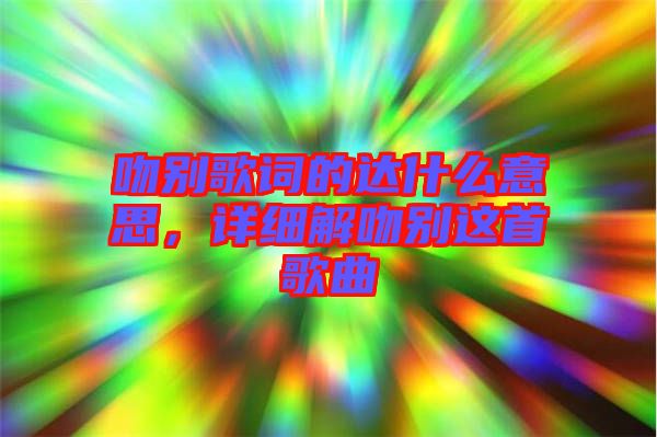 吻別歌詞的達(dá)什么意思，詳細(xì)解吻別這首歌曲