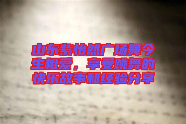 山東紫怡然廣場(chǎng)舞今生相愛，享受跳舞的快樂故事和經(jīng)驗(yàn)分享