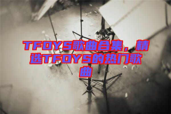 TFOYS歌曲合集，精選TFOYS的熱門歌曲