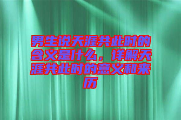 男生說(shuō)天涯共此時(shí)的含義是什么，詳解天涯共此時(shí)的意義和來(lái)歷