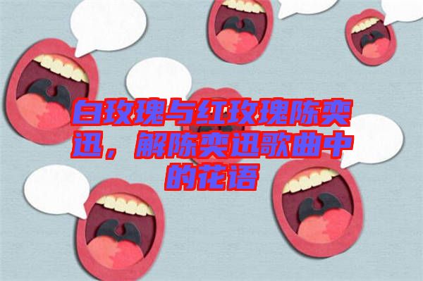 白玫瑰與紅玫瑰陳奕迅，解陳奕迅歌曲中的花語(yǔ)