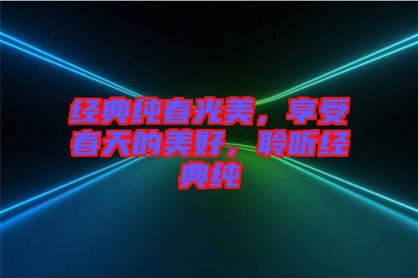 經(jīng)典純春光美，享受春天的美好，聆聽經(jīng)典純