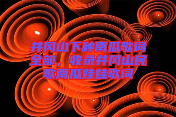 井岡山下種南瓜歌詞全部，收錄井岡山民歌南瓜娃娃歌詞