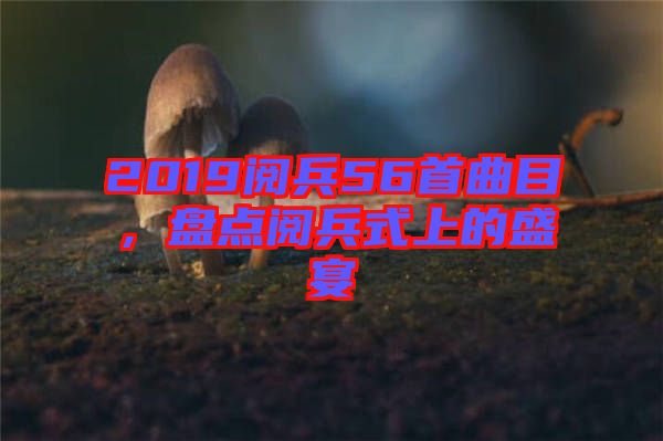 2019閱兵56首曲目，盤(pán)點(diǎn)閱兵式上的盛宴