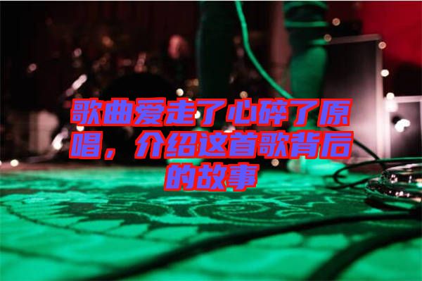 歌曲愛走了心碎了原唱，介紹這首歌背后的故事