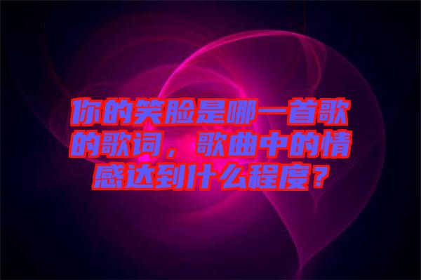 你的笑臉是哪一首歌的歌詞，歌曲中的情感達(dá)到什么程度？