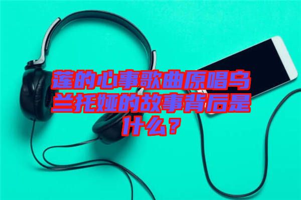 蓮的心事歌曲原唱烏蘭托婭的故事背后是什么？