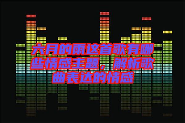 六月的雨這首歌有哪些情感主題，解析歌曲表達(dá)的情感