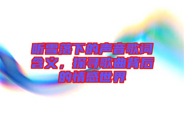 聽雪落下的聲音歌詞含義，探尋歌曲背后的情感世界