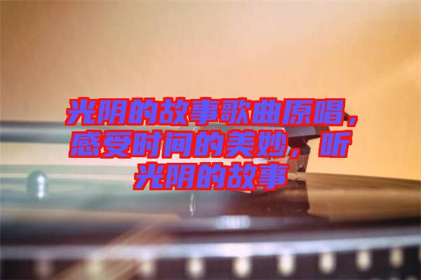 光陰的故事歌曲原唱，感受時(shí)間的美妙，聽光陰的故事